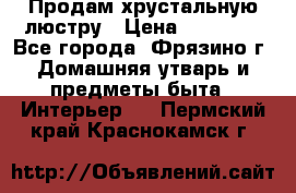 Продам хрустальную люстру › Цена ­ 13 000 - Все города, Фрязино г. Домашняя утварь и предметы быта » Интерьер   . Пермский край,Краснокамск г.